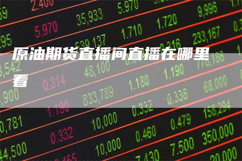 原油期货直播间直播在哪里看