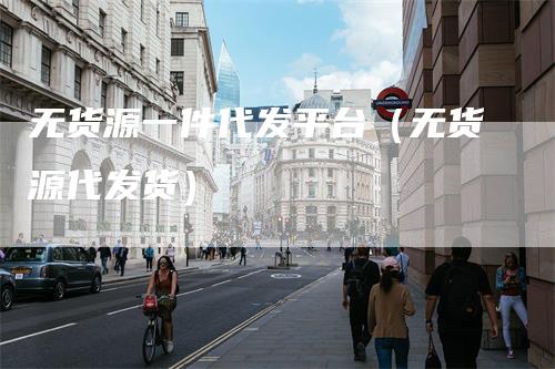 无货源一件代发平台（无货源代发货）
