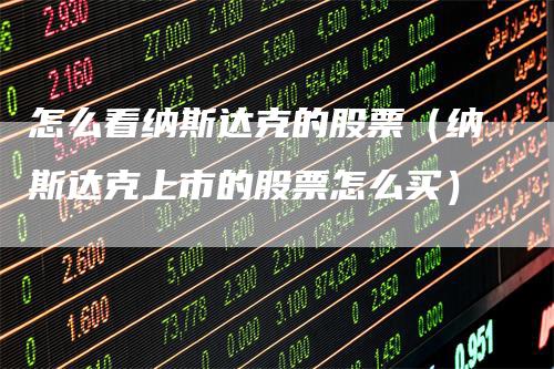 怎么看纳斯达克的股票（纳斯达克上市的股票怎么买）