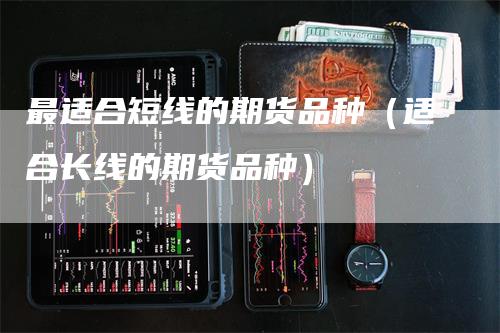 最适合短线的期货品种(适合长线的期货品种)