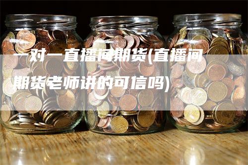 一对一直播间期货(直播间期货老师讲的可信吗)
