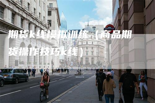 期货k线模拟训练（商品期货操作技巧k线）