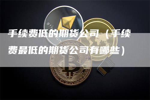 手续费低的期货公司（手续费最低的期货公司有哪些）