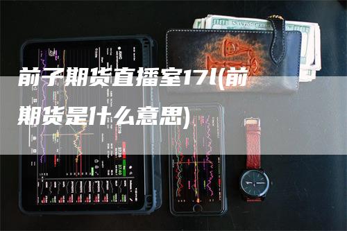 前子期货直播室17l(前期货是什么意思)