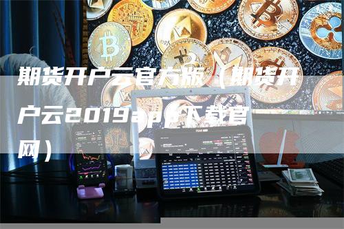 期货开户云官方版（期货开户云2019app下载官网）