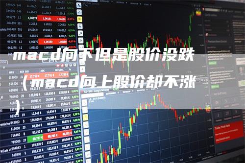 macd向下但是股价没跌（macd向上股价却不涨）