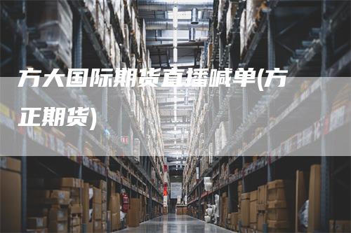 方大国际期货直播喊单(方正期货)