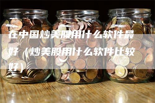 在中国炒美股用什么软件最好（炒美股用什么软件比较好）