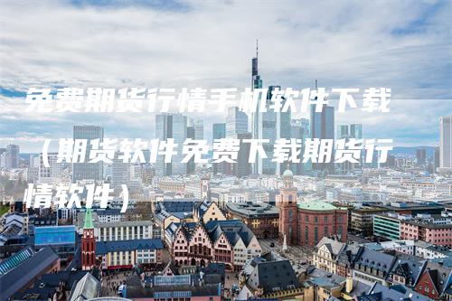 免费期货行情手机软件下载（期货软件免费下载期货行情软件）