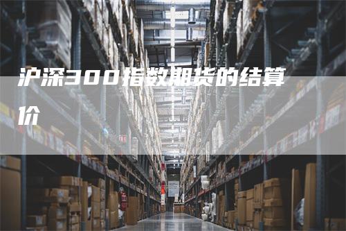 沪深300指数期货的结算价