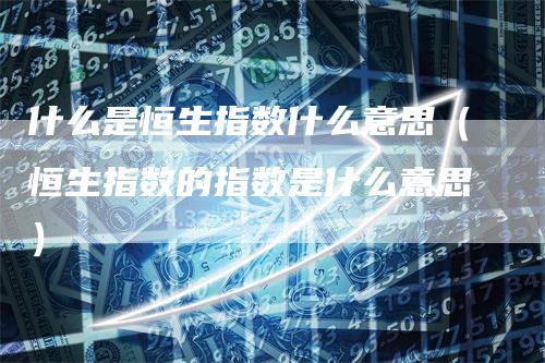 什么是恒生指数什么意思（恒生指数的指数是什么意思）