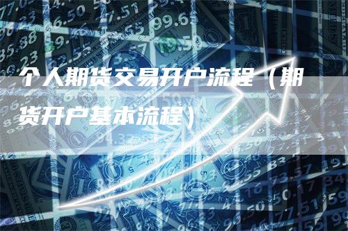 个人期货交易开户流程（期货开户基本流程）