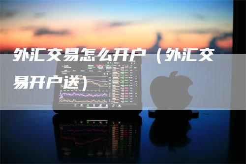 外汇交易怎么开户（外汇交易开户送）
