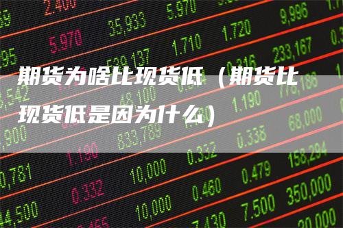 期货为啥比现货低（期货比现货低是因为什么）