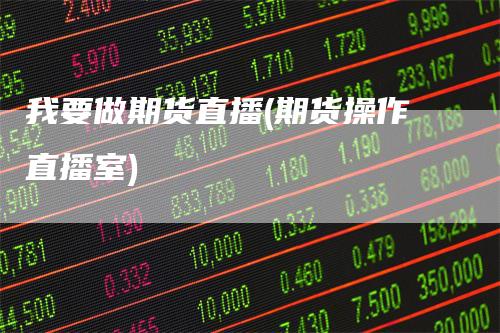 我要做期货直播(期货操作直播室)