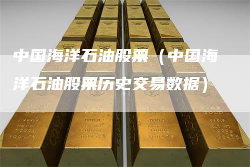 中国海洋石油股票（中国海洋石油股票历史交易数据）