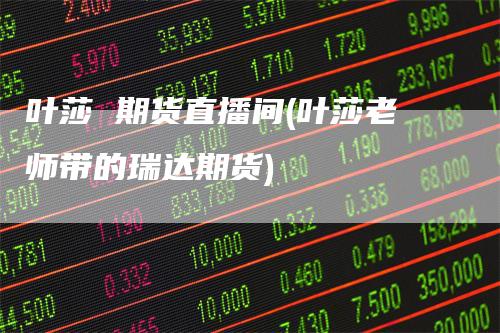 叶莎 期货直播间(叶莎老师带的瑞达期货)