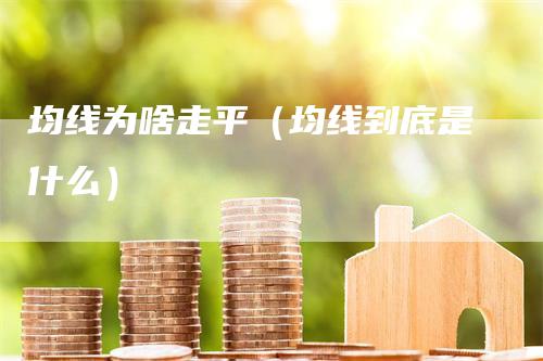 均线为啥走平（均线到底是什么）