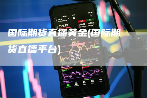 国际期货直播黄金(国际期货直播平台)