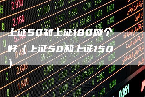 上证50和上证180哪个好（上证50和上证150）