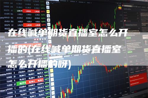 在线喊单期货直播室怎么开播的(在线喊单期货直播室怎么开播的呀)