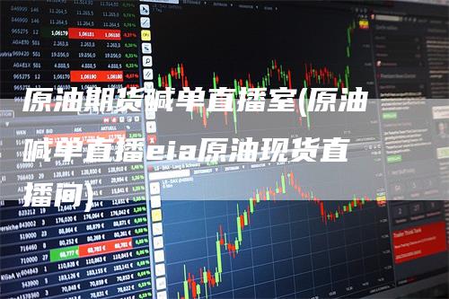 原油期货喊单直播室(原油喊单直播eia原油现货直播间)