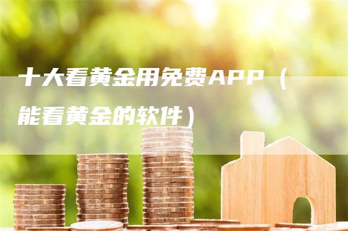 十大看黄金用免费APP（能看黄金的软件）