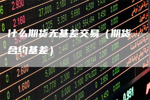什么期货无基差交易（期货合约基差）