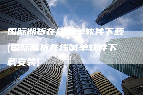 国际期货在线喊单软件下载(国际期货在线喊单软件下载安装)