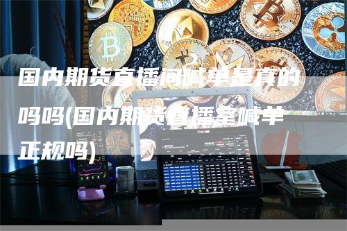 国内期货直播间喊单是真的吗吗(国内期货直播室喊单正规吗)