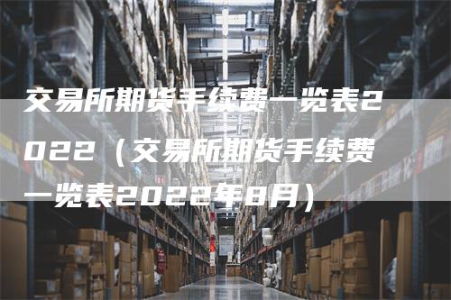 交易所期货手续费一览表2022（交易所期货手续费一览表2022年8月）