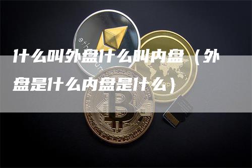 什么叫外盘什么叫内盘（外盘是什么内盘是什么）