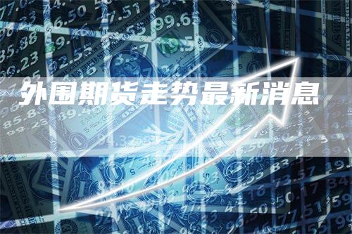 外围期货走势最新消息