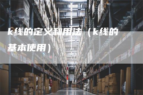 k线的定义和用法（k线的基本使用）