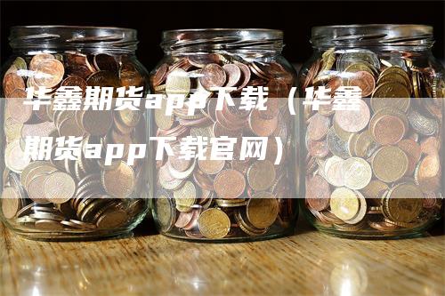 华鑫期货app下载（华鑫期货app下载官网）
