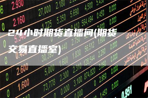 24小时期货直播间(期货交易直播室)