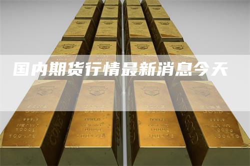 国内期货行情最新消息今天