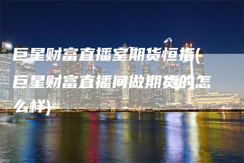 巨星财富直播室期货恒指(巨星财富直播间做期货的怎么样)