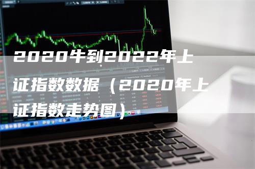 2020牛到2022年上证指数数据（2020年上证指数走势图）