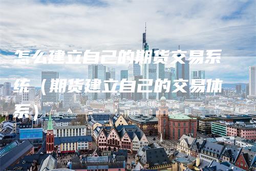 怎么建立自己的期货交易系统(期货建立自己的交易体系)