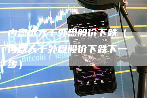 内盘远大于外盘股价下跌（内盘大于外盘股价下跌下一步）