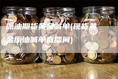 原油期货黄金喊单(现货黄金原油喊单直播间)