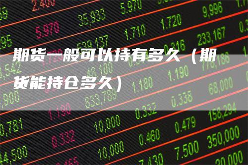 期货一般可以持有多久(期货能持仓多久)