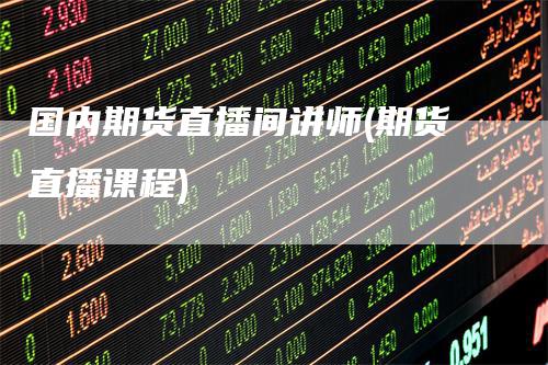 国内期货直播间讲师(期货直播课程)