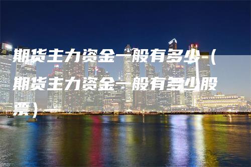 期货主力资金一般有多少（期货主力资金一般有多少股票）