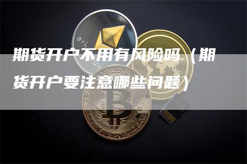 期货开户不用有风险吗（期货开户要注意哪些问题）
