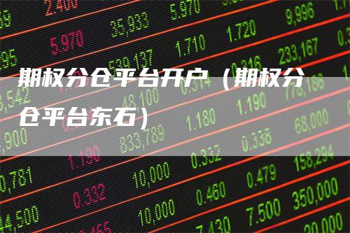 期权分仓平台开户（期权分仓平台东石）