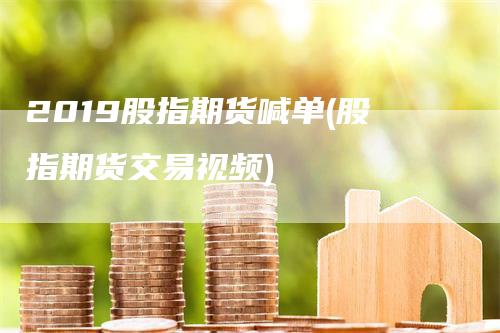 2019股指期货喊单(股指期货交易视频)