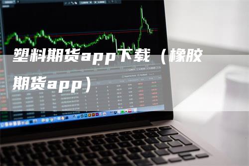 塑料期货app下载（橡胶期货app）