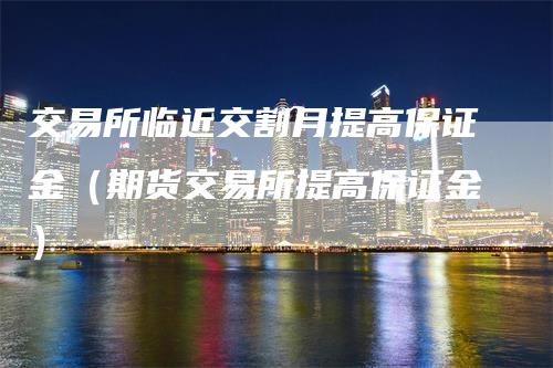 交易所临近交割月提高保证金（期货交易所提高保证金）